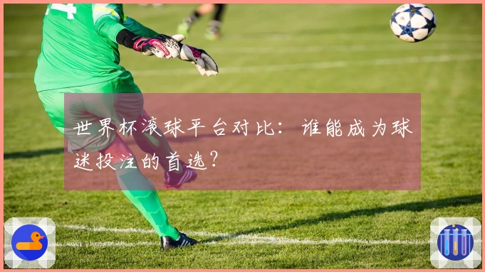 世界杯滚球平台对比：谁能成为球迷投注的首选？