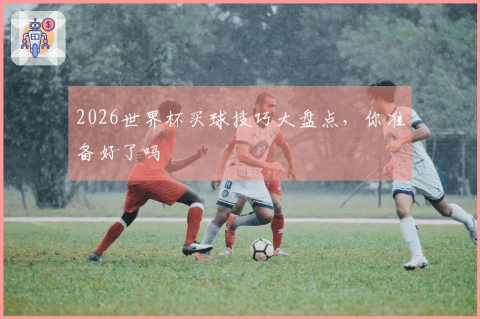 2026世界杯买球技巧大盘点，你准备好了吗