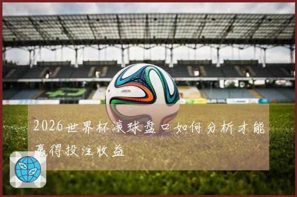 2026世界杯滚球盘口如何分析才能赢得投注收益