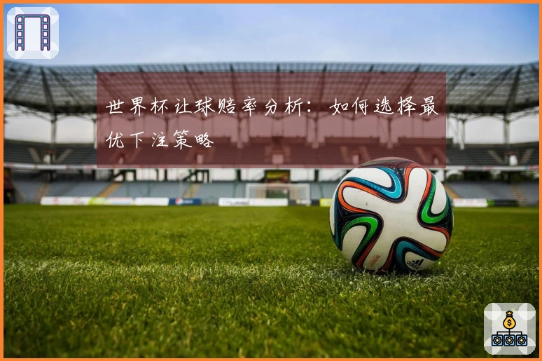 世界杯让球赔率分析：如何选择最优下注策略