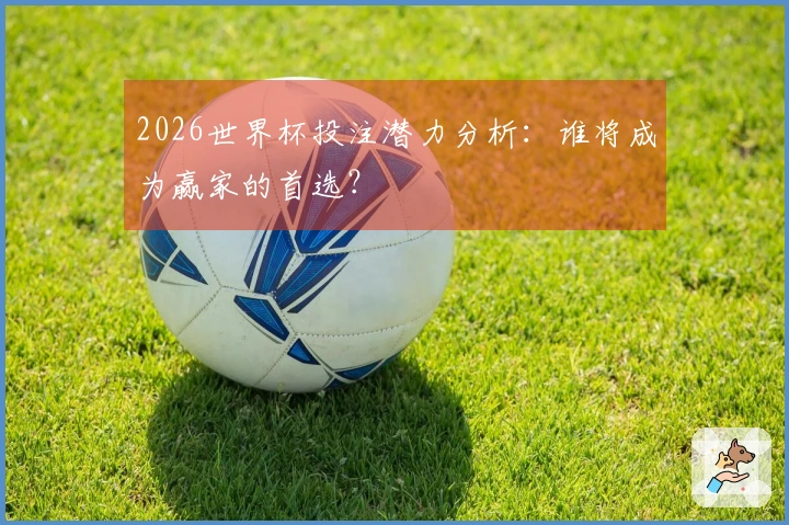 2026世界杯投注潜力分析：谁将成为赢家的首选？