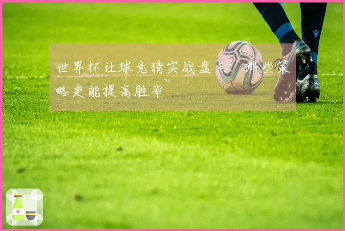 世界杯让球竞猜实战盘点：哪些策略更能提高胜率