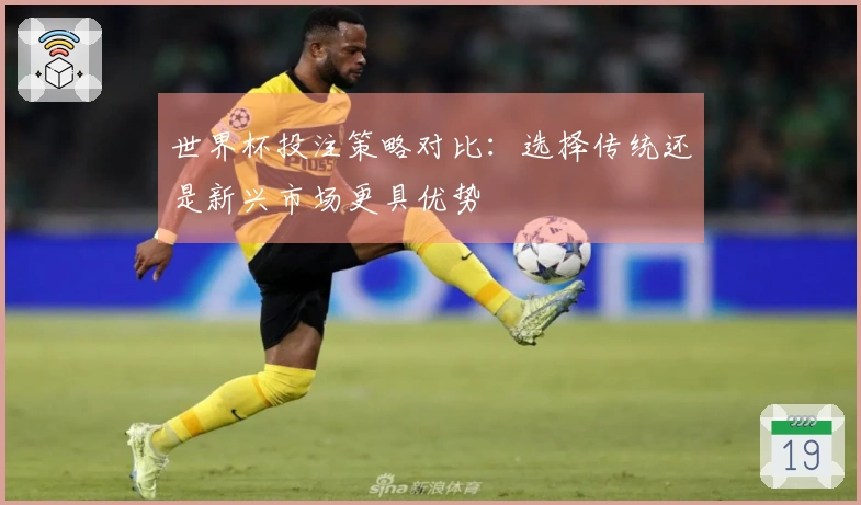 世界杯投注策略对比：选择传统还是新兴市场更具优势