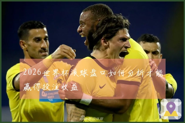 2026世界杯滚球盘口如何分析才能赢得投注收益