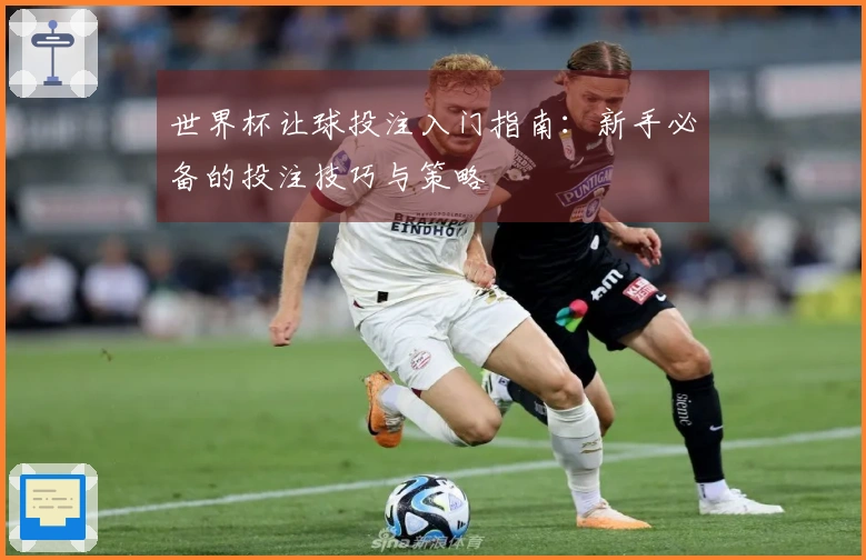 世界杯让球投注入门指南：新手必备的投注技巧与策略