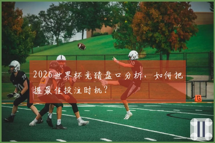 2026世界杯竞猜盘口分析,如何把握最佳投注时机?