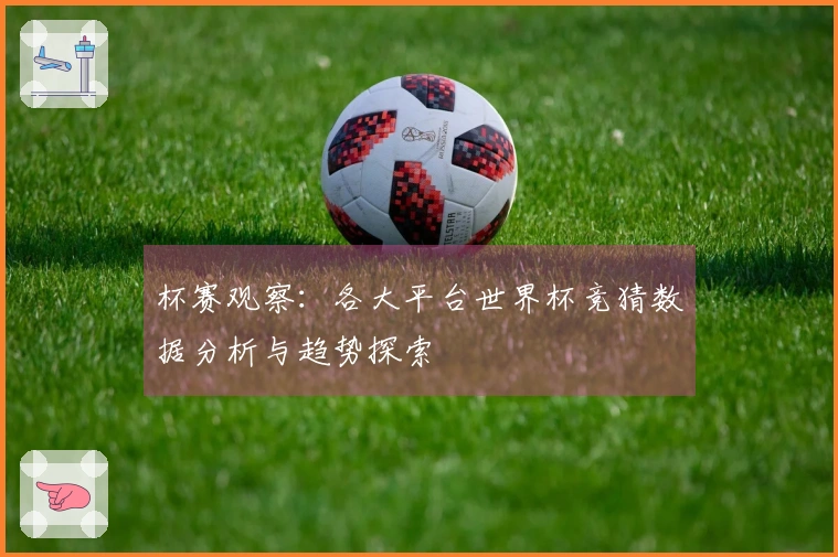 杯赛观察：各大平台世界杯竞猜数据分析与趋势探索