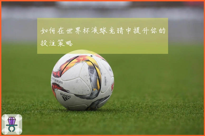 如何在世界杯滚球竞猜中提升你的投注策略