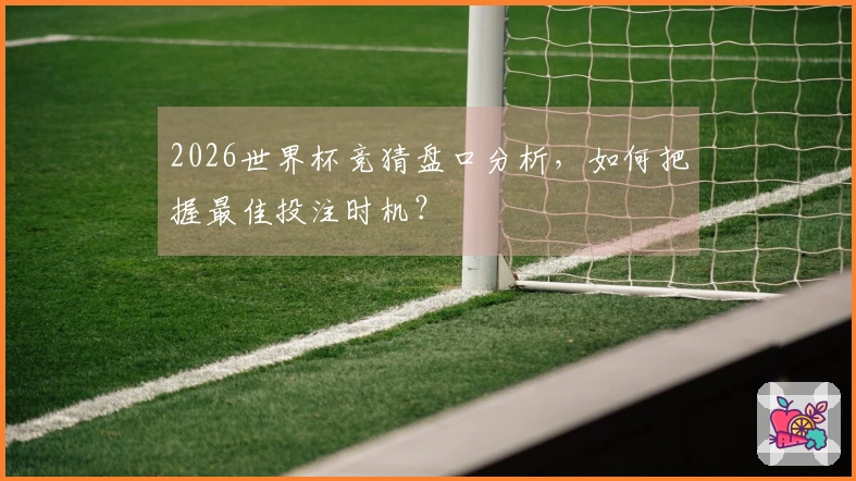 2026世界杯竞猜盘口分析，如何把握最佳投注时机？