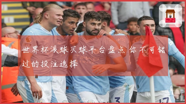 世界杯滚球买球平台盘点 你不可错过的投注选择