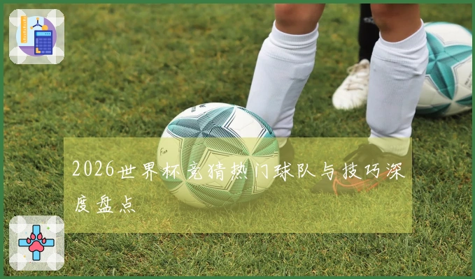 2026世界杯竞猜热门球队与技巧深度盘点