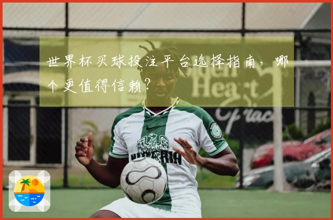 世界杯买球投注平台选择指南，哪个更值得信赖？