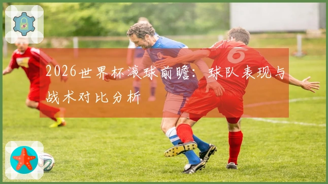 2026世界杯滚球前瞻：球队表现与战术对比分析