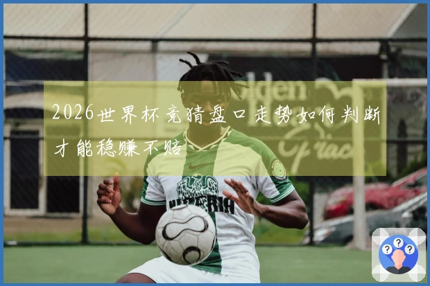 2026世界杯竞猜盘口走势如何判断才能稳赚不赔