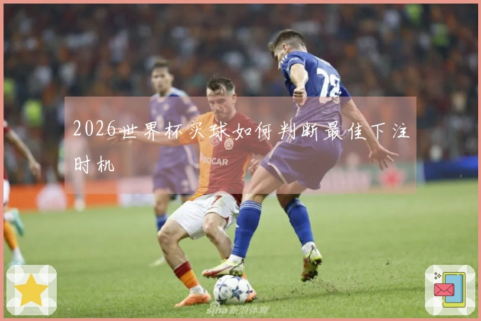 2026世界杯买球如何判断最佳下注时机