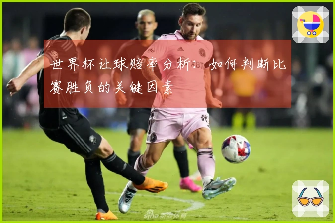 世界杯让球赔率分析：如何判断比赛胜负的关键因素