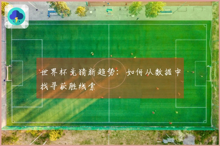 世界杯竞猜新趋势：如何从数据中找寻获胜线索