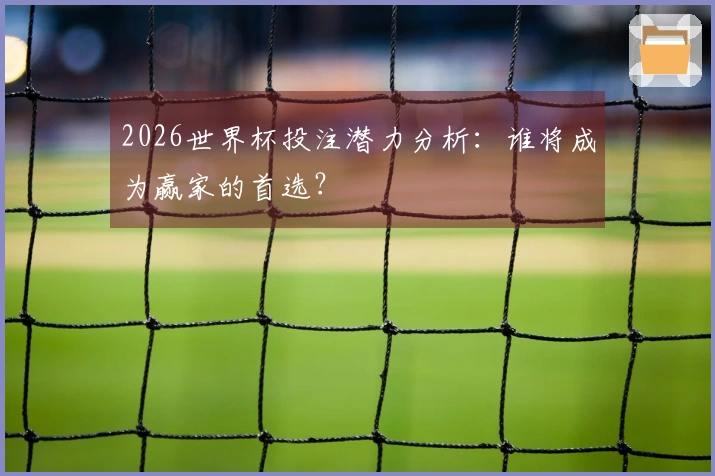 2026世界杯投注潜力分析：谁将成为赢家的首选？