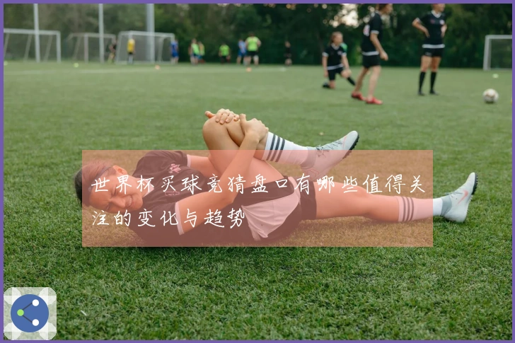 世界杯买球竞猜盘口有哪些值得关注的变化与趋势