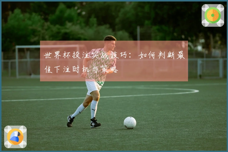 世界杯投注实战技巧：如何判断最佳下注时机与策略