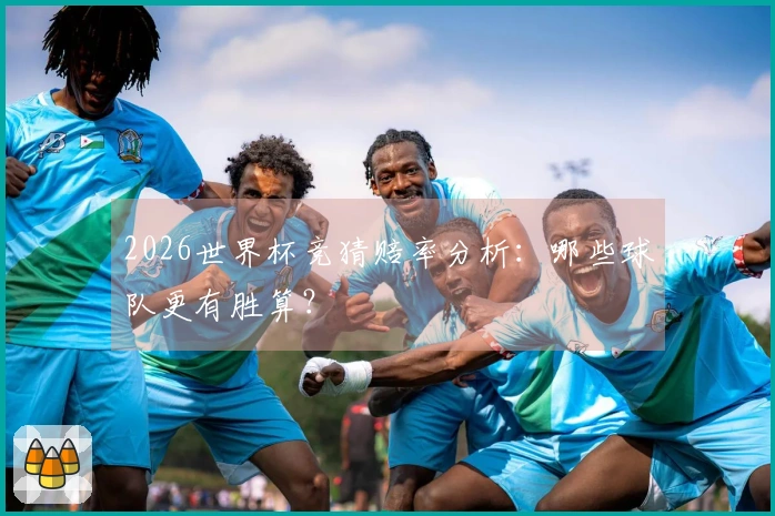 2026世界杯竞猜赔率分析：哪些球队更有胜算？