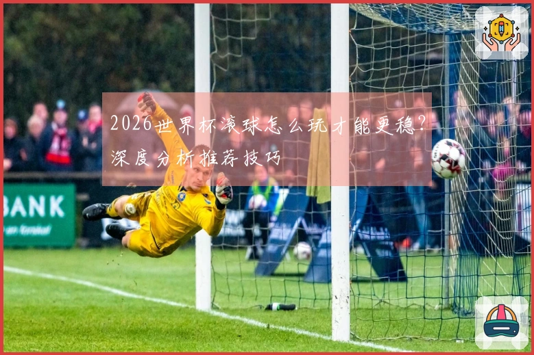 2026世界杯滚球怎么玩才能更稳？深度分析推荐技巧