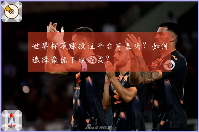 世界杯滚球投注平台可靠吗？如何选择最优下注方式？