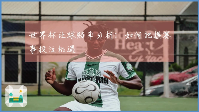 世界杯让球赔率分析：如何把握赛事投注机遇