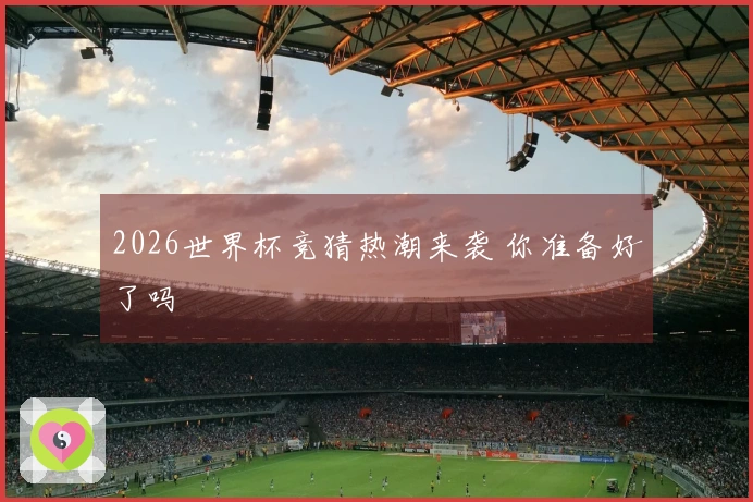 2026世界杯竞猜热潮来袭 你准备好了吗