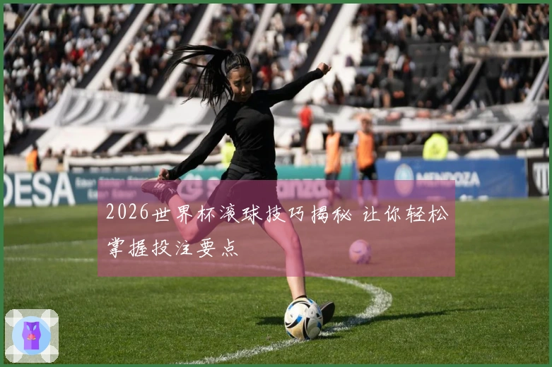 2026世界杯滚球技巧揭秘 让你轻松掌握投注要点