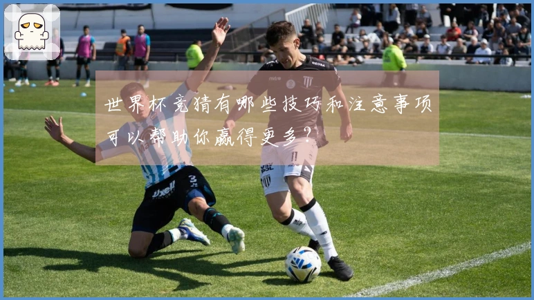 世界杯竞猜有哪些技巧和注意事项可以帮助你赢得更多？