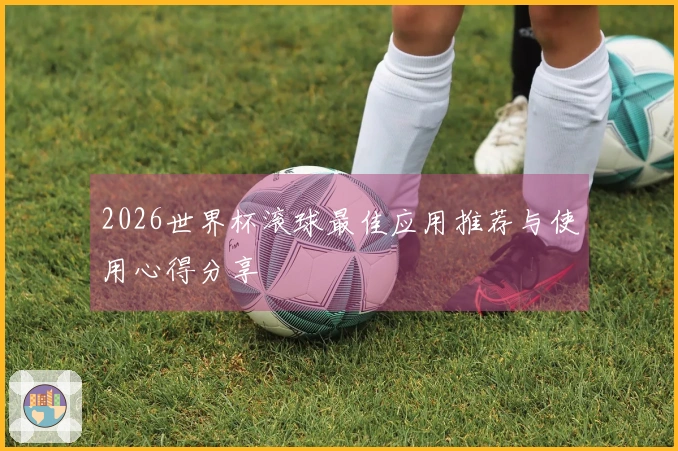 2026世界杯滚球最佳应用推荐与使用心得分享