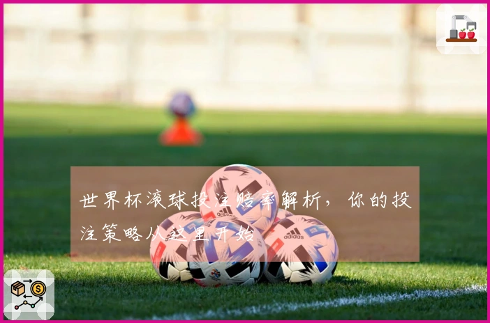 世界杯滚球投注赔率解析，你的投注策略从这里开始