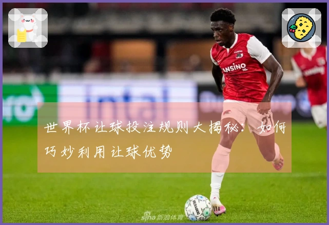 世界杯让球投注规则大揭秘：如何巧妙利用让球优势
