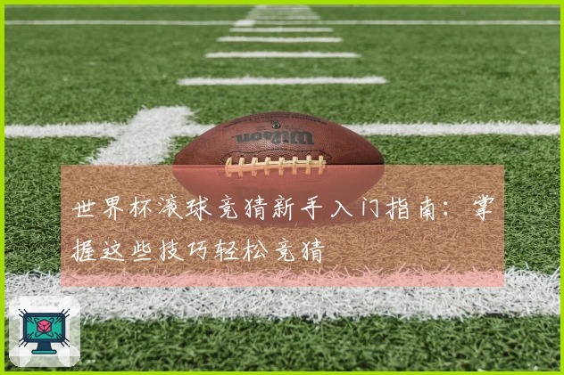 世界杯滚球竞猜新手入门指南：掌握这些技巧轻松竞猜