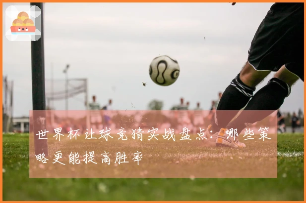 世界杯让球竞猜实战盘点：哪些策略更能提高胜率