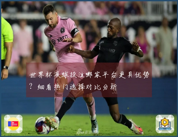 世界杯滚球投注哪家平台更具优势？细看热门选择对比分析
