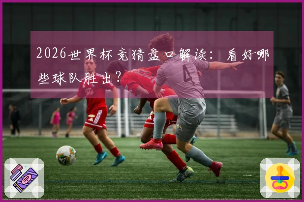 2026世界杯竞猜盘口解读：看好哪些球队胜出？
