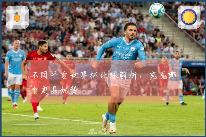 不同平台世界杯让球解析，究竟哪个更具优势