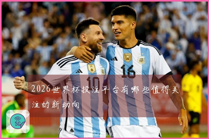 2026世界杯投注平台有哪些值得关注的新动向