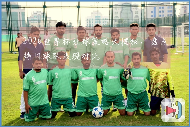2026世界杯让球策略大揭秘，盘点热门球队表现对比