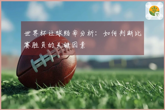 世界杯让球赔率分析：如何判断比赛胜负的关键因素