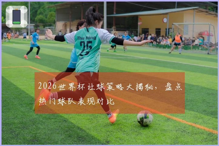 2026世界杯让球策略大揭秘，盘点热门球队表现对比