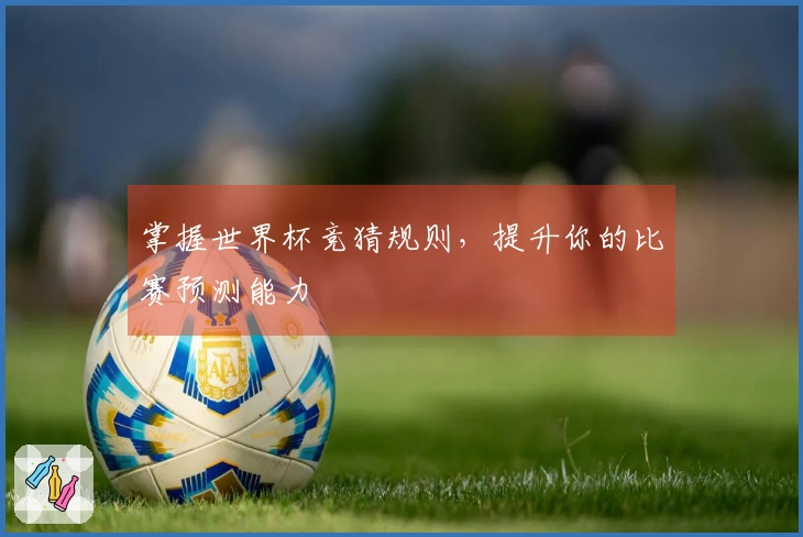 掌握世界杯竞猜规则，提升你的比赛预测能力