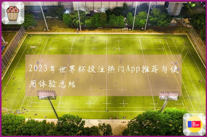 2023年世界杯投注热门App推荐与使用体验总结