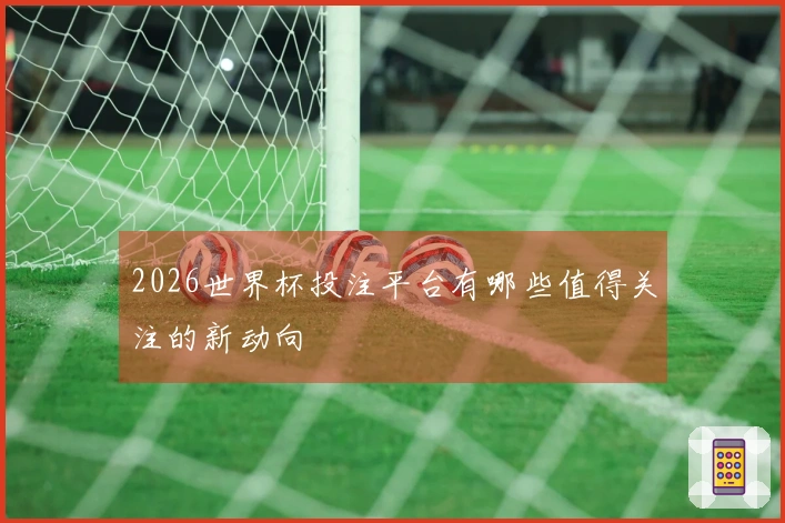2026世界杯投注平台有哪些值得关注的新动向